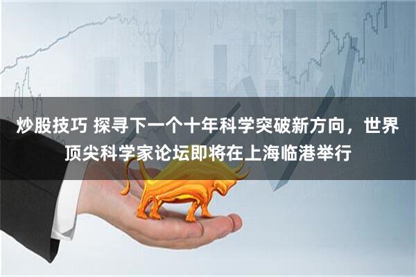 炒股技巧 探寻下一个十年科学突破新方向，世界顶尖科学家论坛即将在上海临港举行