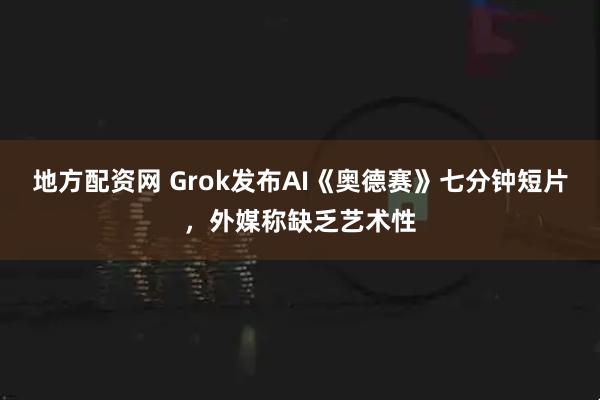 地方配资网 Grok发布AI《奥德赛》七分钟短片，外媒称缺乏艺术性