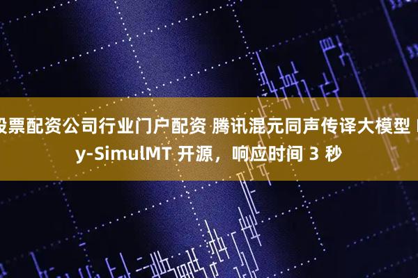 股票配资公司行业门户配资 腾讯混元同声传译大模型 Hy-SimulMT 开源，响应时间 3 秒